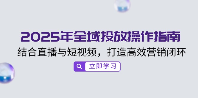 2025年全域投放操作指南，结合直播与短视频，打造高效营销闭环-南友云赚