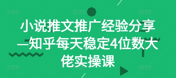 小说推文推广经验分享—知乎每天稳定4位数大佬实操课-南友云赚
