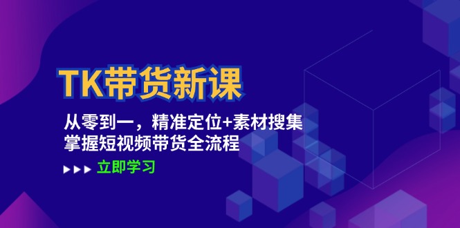 TK带货新课：从零到一，精准定位+素材搜集 掌握短视频带货全流程-南友云赚