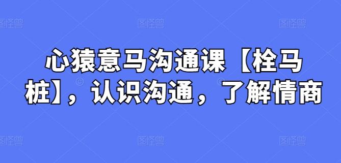 心猿意马沟通课【栓马桩】，认识沟通，了解情商-南友云赚