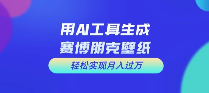 用AI工具设计赛博朋克壁纸，轻松实现月入万+【揭秘】-南友云赚