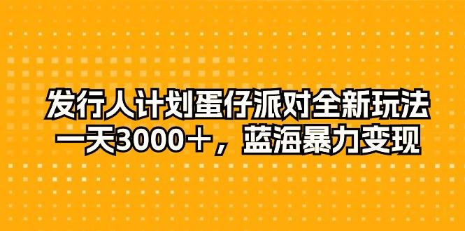 发行人计划蛋仔派对全新玩法，一天3000＋，蓝海暴力变现-南友云赚