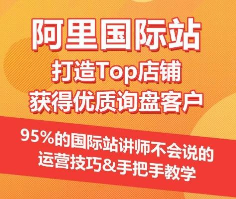 【阿里国际站】打造Top店铺&获得优质询盘客户，​95%的国际站讲师不会说的运营技巧-南友云赚