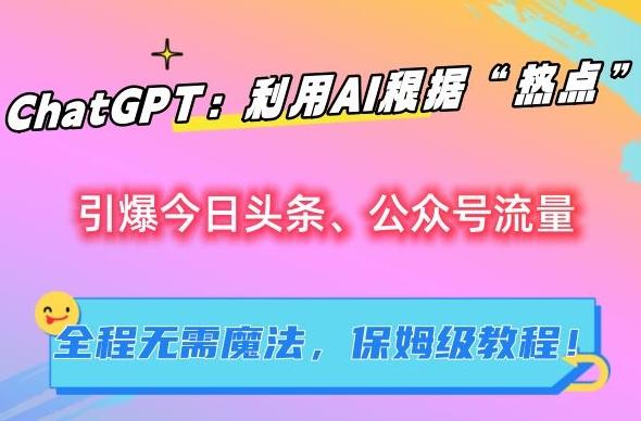 ChatGPT：利用AI根据“热点”引爆今日头条、公众号流量，无需魔法，保姆级教程【揭秘】-南友云赚