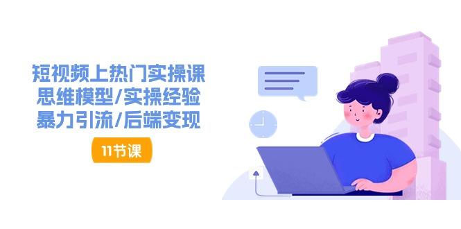 短视频上热门实操课，思维模型/实操经验/暴力引流/后端变现(11节)-南友云赚