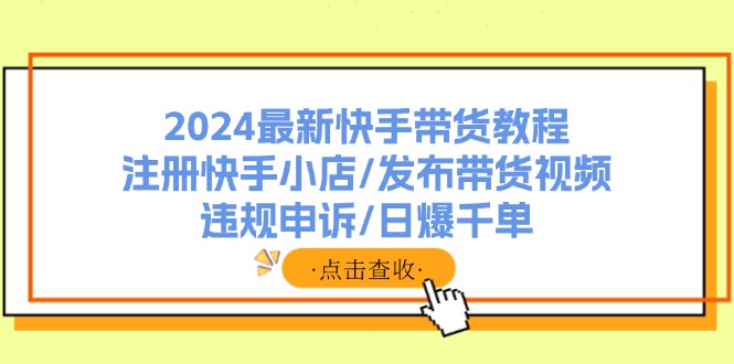 2024最新快手带货教程：注册快手小店/发布带货视频/违规申诉/日爆千单-南友云赚