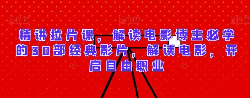精讲拉片课，解读电影博主必学的30部经典影片，解读电影，开启自由职业-南友云赚