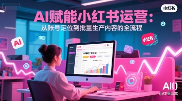 AI 赋能小红书运营：从账号定位到批量生产内容的全流程-南友云赚
