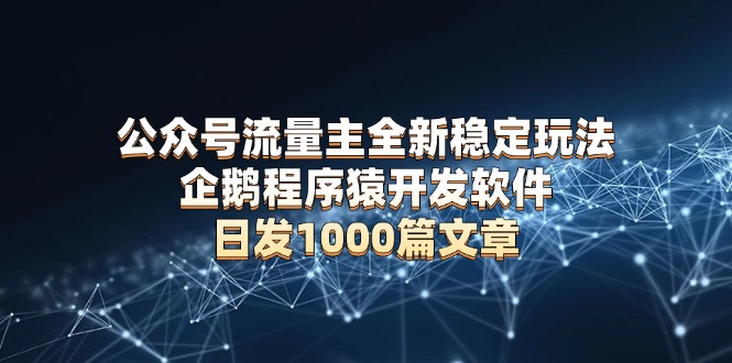 公众号流量主全新稳定玩法 企鹅程序猿开发软件 日发1000篇文章 无需AI改写-南友云赚