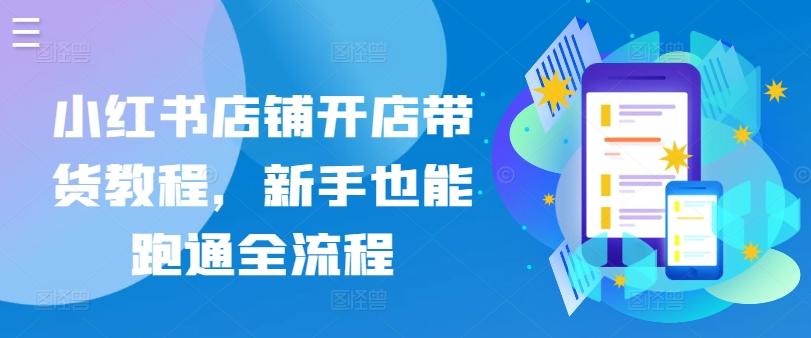小红书店铺开店带货教程，新手也能跑通全流程-南友云赚