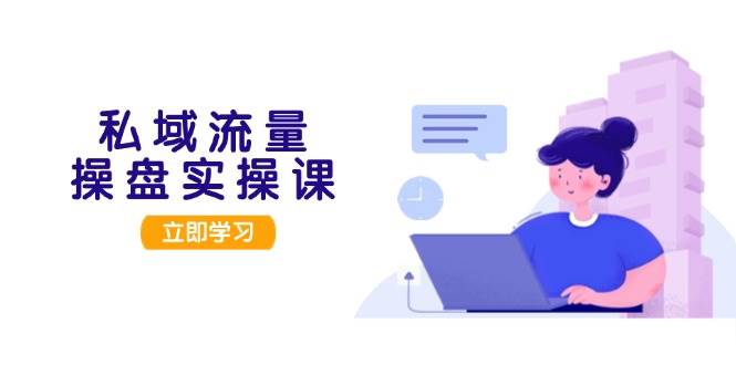 私域流量操盘实操课，从用户调研到成交变现，打造可落地的私域引流策略-南友云赚