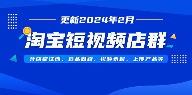 淘宝短视频店群(更新2024年2月)含店铺注册、选品思路、视频素材、上传…-南友云赚