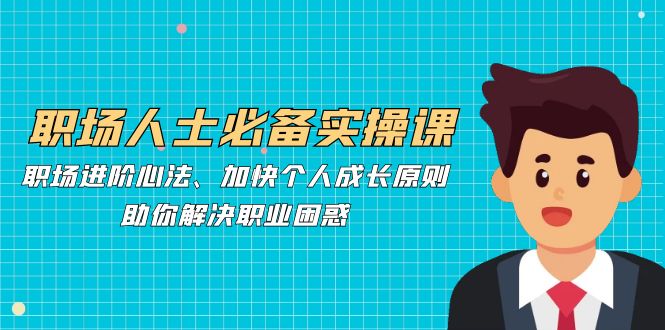 职场人士必备实操课：职场进阶心法、加快个人成长原则，助你解决职业困惑-南友云赚