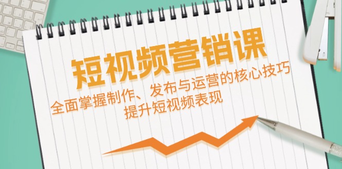 短视频&营销课：全面掌握制作、发布与运营的核心技巧，提升短视频表现-南友云赚