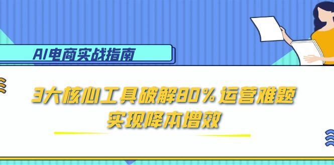 AI电商实战指南：3大核心工具破解80%运营难题，实现降本增效-南友云赚