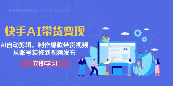 快手AI带货变现：AI自动剪辑，制作爆款带货视频，从账号装修到视频发布-南友云赚