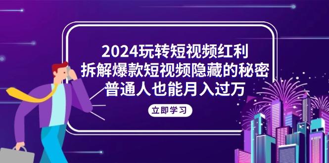 2024玩转短视频红利，拆解爆款短视频隐藏的秘密，普通人也能月入过万-南友云赚