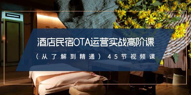 酒店民宿OTA运营实战高阶课(从了解到精通)45节视频课-南友云赚