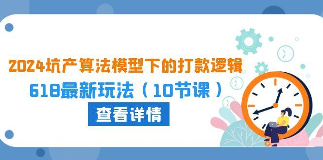 2024坑产算法 模型下的打款逻辑：618最新玩法(10节课-南友云赚