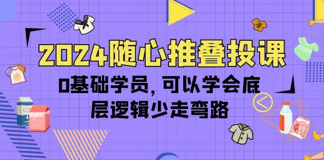 (10017期)2024随心推叠投课，0基础学员，可以学会底层逻辑少走弯路(14节)-南友云赚