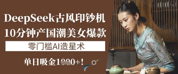 DeepSeek古风印钞机：10分钟产国潮美女爆款，单日吸金1k+，零门槛AI造星术-南友云赚