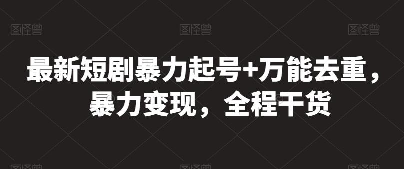 最新短剧暴力起号+万能去重，暴力变现，全程干货【揭秘】-南友云赚
