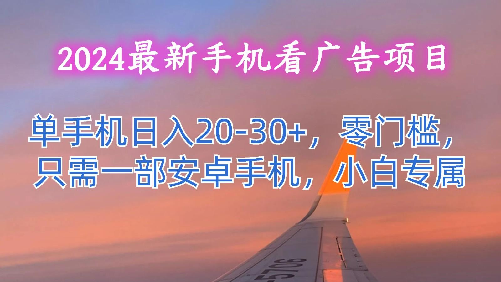 2024最新手机看广告项目，单手机日入20-30+，零门槛，只需一部安卓手机，小白专属-南友云赚