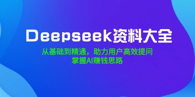 Deepseek资料大全，从基础到精通，助力用户高效提问，掌握AI赚钱思路-南友云赚