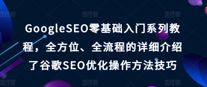 GoogleSEO零基础入门系列教程，全方位、全流程的详细介绍了谷歌SEO优化操作方法技巧-南友云赚