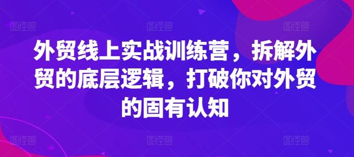 外贸线上实战训练营，拆解外贸的底层逻辑，打破你对外贸的固有认知-南友云赚