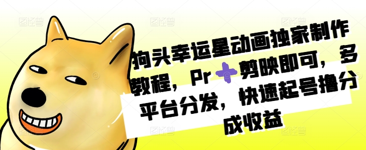 狗头幸运星动画独家制作教程，Pr➕剪映即可，多平台分发，快速起号撸分成收益-南友云赚