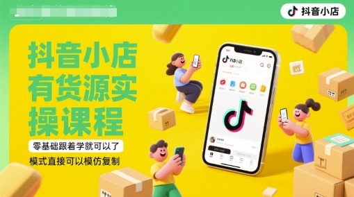 抖音小店有货源实操课程，零基础跟着学就可以了，模式直接可以模仿复制(更新6月)-南友云赚