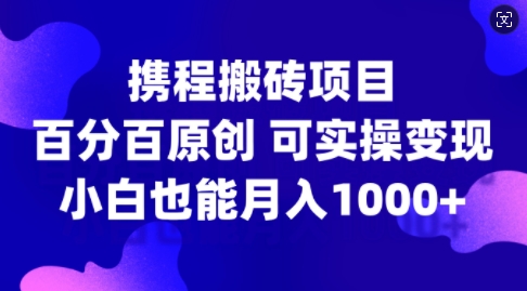 携程搬砖项目，百分百原创，可实操变现，新手小白月入1k+【揭秘】-南友云赚