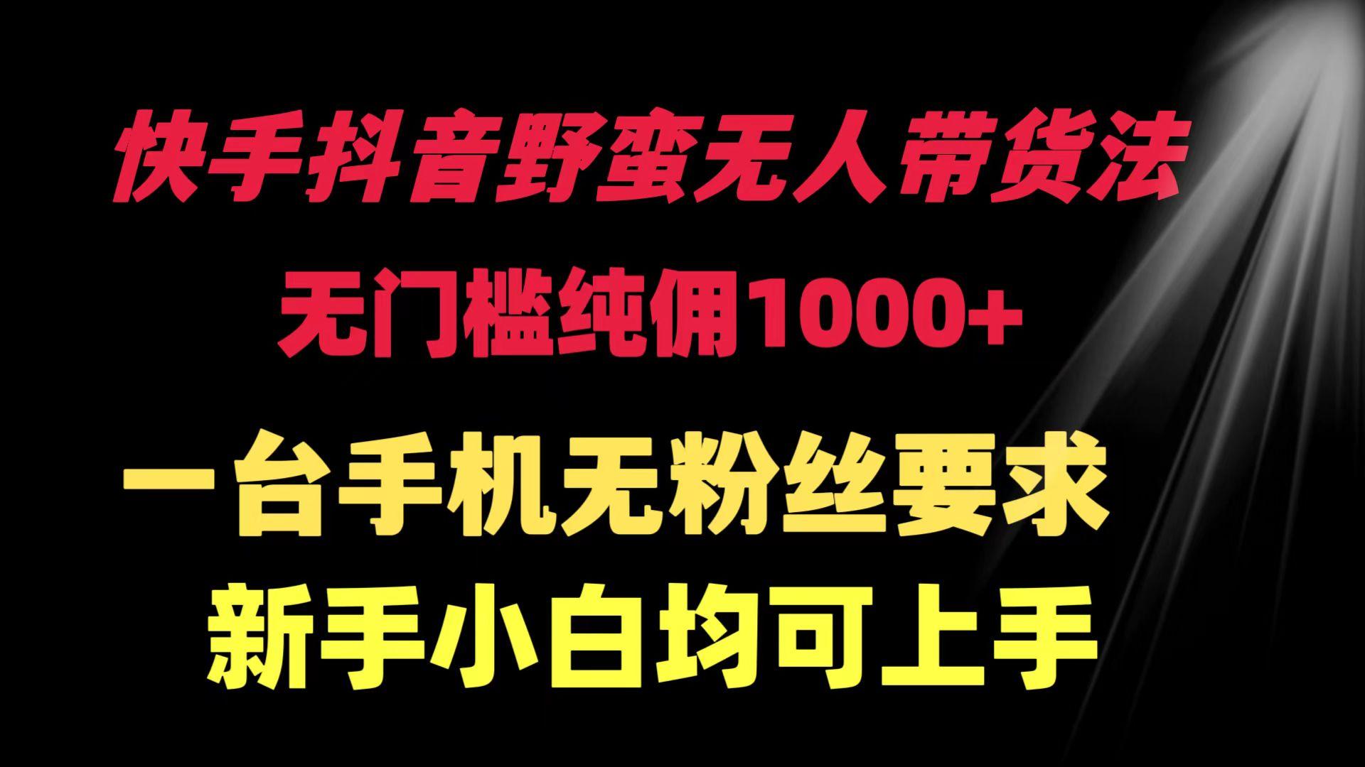(9552期)快手抖音野蛮无人带货法 无门槛纯佣1000+ 一台手机无粉丝要求新手小白…-南友云赚