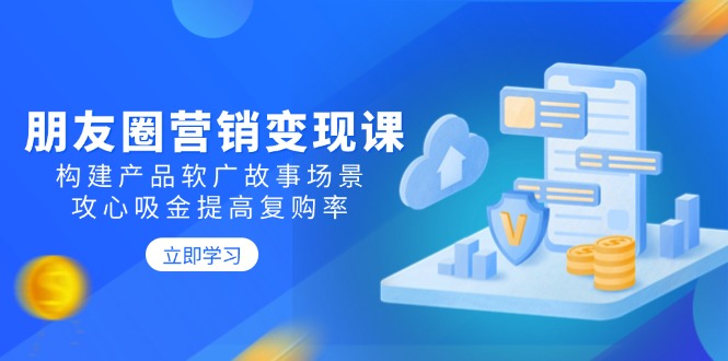 朋友圈营销变现课：构建产品软广故事场景，攻心吸金提高复购率-南友云赚