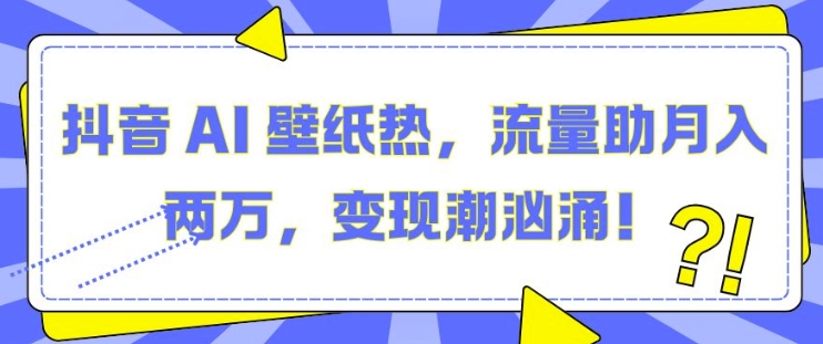 抖音 AI 壁纸热，流量助月入两W，变现潮汹涌【揭秘】-南友云赚