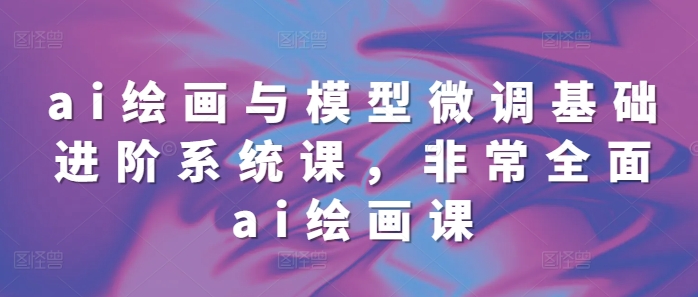ai绘画与模型微调基础进阶系统课，非常全面ai绘画课(68节)-南友云赚