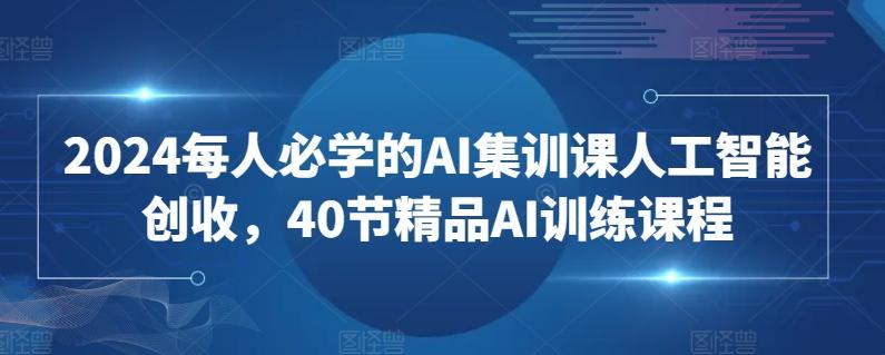 2024每人必学的AI集训课人工智能创收，40节精品AI训练课程-南友云赚