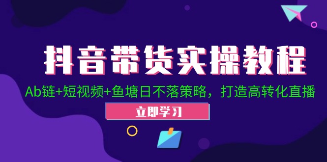 抖音带货实操教程！Ab链+短视频+鱼塘日不落策略，打造高转化直播-南友云赚