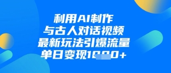 利用AI制作与古人对话的视频，最新玩法引爆流量，单日变现1k-南友云赚
