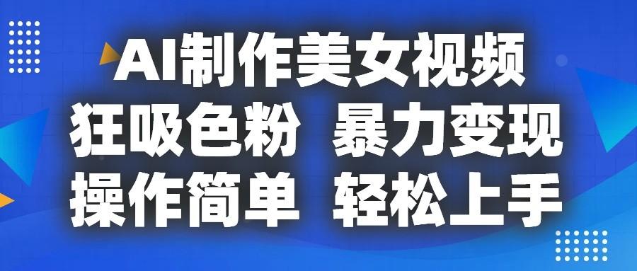 AI制作美女视频，狂吸色粉，暴力变现，操作简单，小白也能轻松上手-南友云赚
