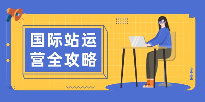 国际站运营全攻略：涵盖日常运营到数据分析，助力打造高效运营思路-南友云赚