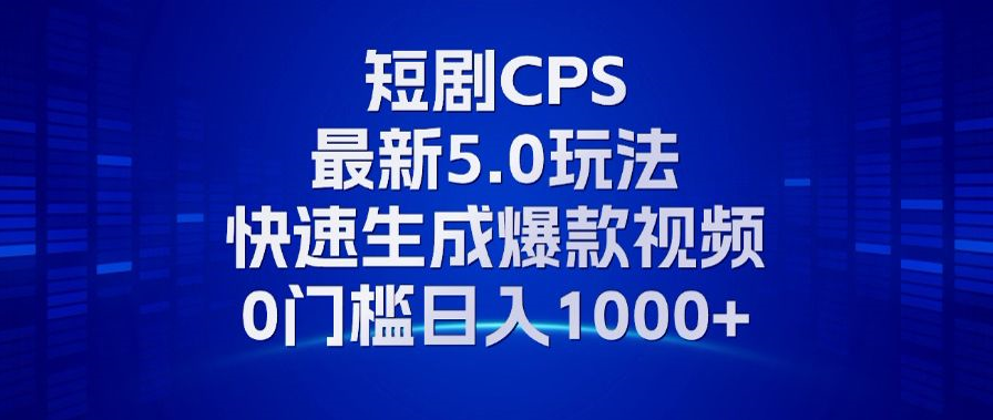 11月最新短剧CPS玩法，快速生成爆款视频，小白0门槛轻松日入1000+-南友云赚