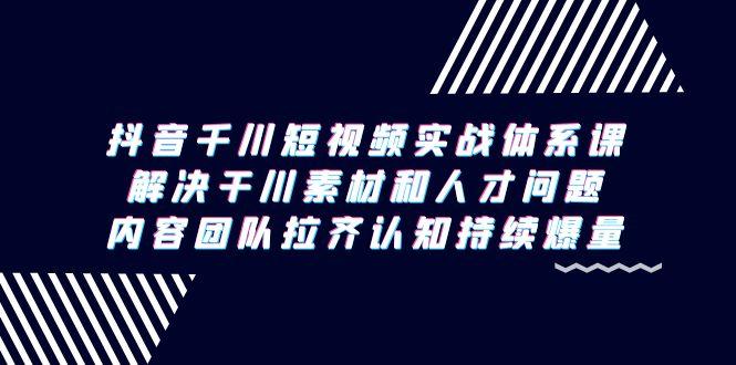 抖音千川短视频实战体系课，解决干川素材和人才问题，内容团队拉齐认知…-南友云赚