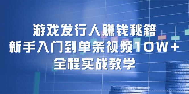 游戏发行人赚钱秘籍：新手入门到单条视频10W+，全程实战教学-南友云赚