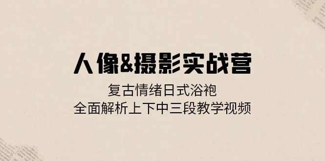 人像&摄影实战营：复古情绪日式浴袍，全面解析上下中三段教学视频-南友云赚