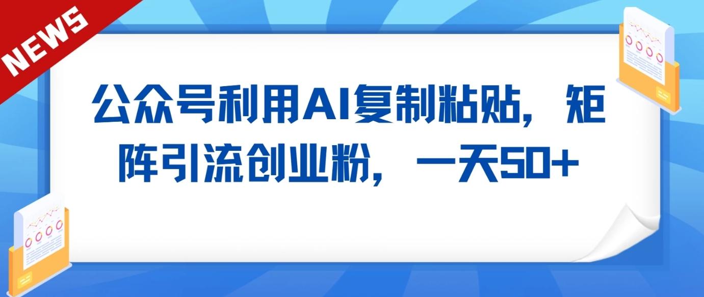 公众号利用AI工具复制粘贴矩阵引流创业粉，一天50+-南友云赚