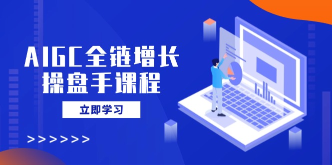 AIGC全链增长操盘手课程，从AI基础到私有化应用，轻松驾驭AI助力营销-南友云赚