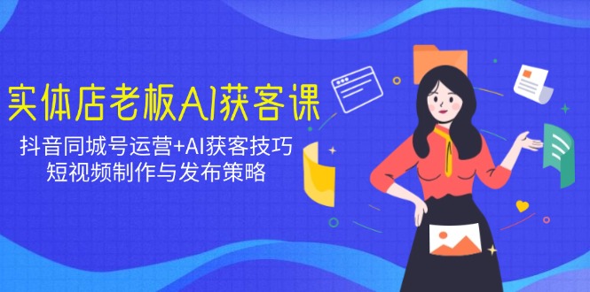 实体店老板AI获客课：抖音同城号运营+AI获客技巧，短视频制作与发布策略-南友云赚