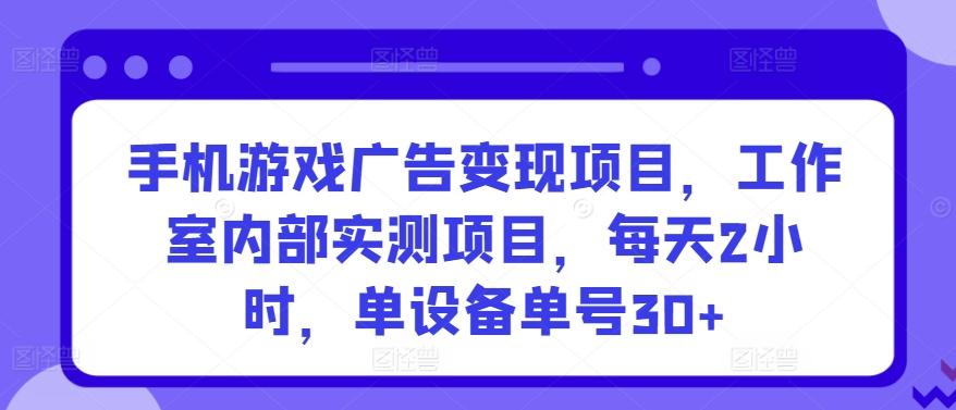 手机游戏广告变现项目，工作室内部实测项目，每天2小时，单设备单号30+【揭秘】-南友云赚